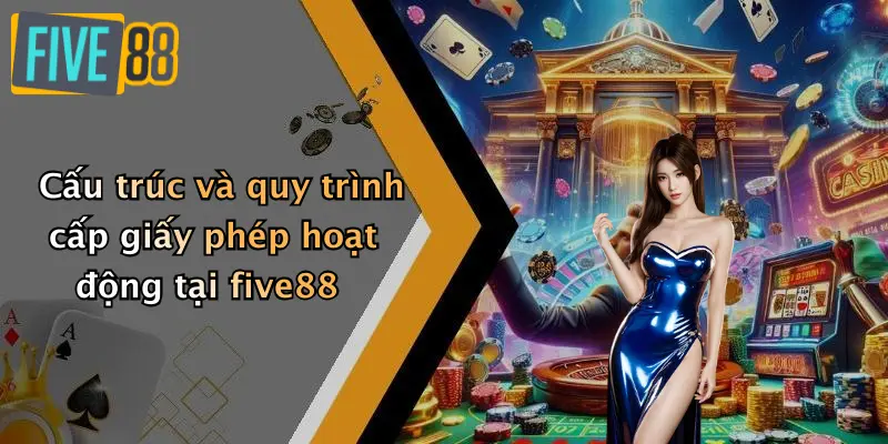 Giấy phép hoạt động 3 Cấu trúc và quy trình cấp giấy phép hoạt động tại five88
